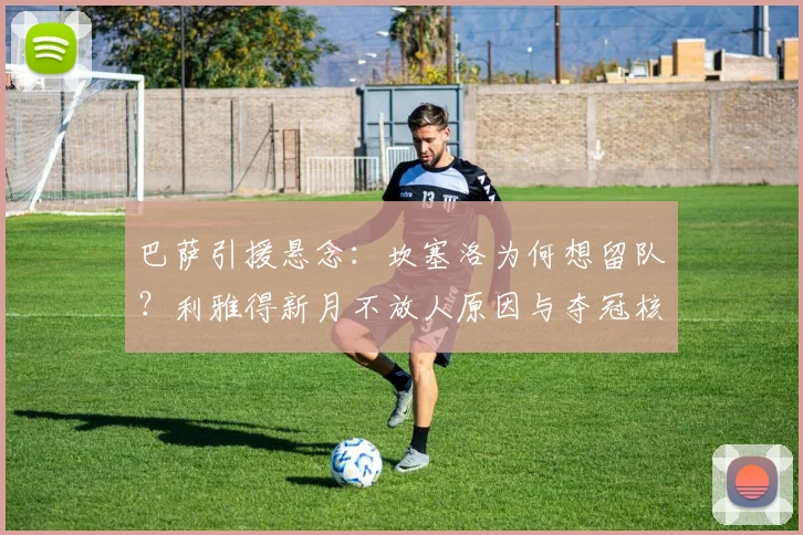巴萨引援悬念:坎塞洛为何想留队?利雅得新月不放人原因与夺冠核心分析
