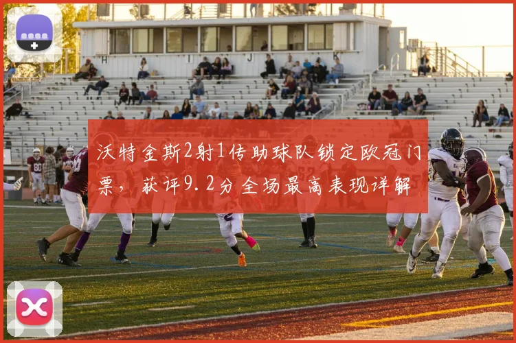 沃特金斯2射1传助球队锁定欧冠门票，获评9.2分全场最高表现详解