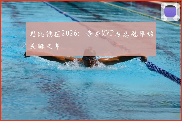 恩比德在2026:争夺MVP与总冠军的关键之年