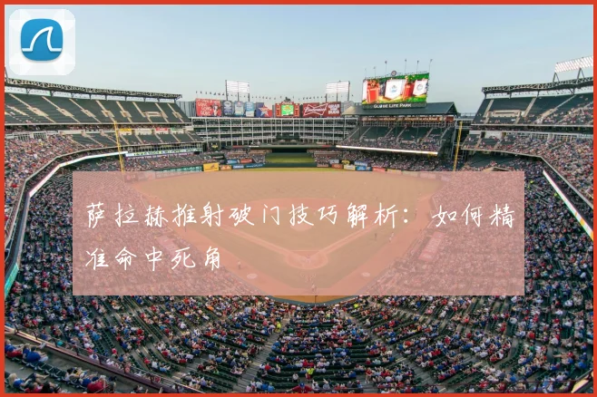 萨拉赫推射破门技巧解析:如何精准命中死角