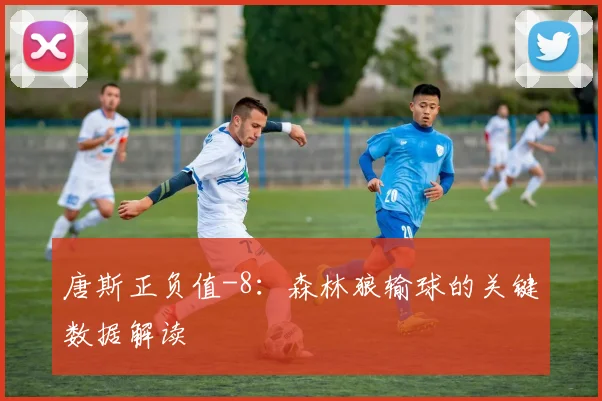 唐斯正负值-8:森林狼输球的关键数据解读