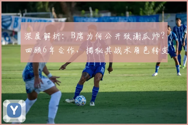 深度解析:B席为何公开致谢瓜帅?回顾6年合作,揭秘其战术角色转变与未来去留传闻