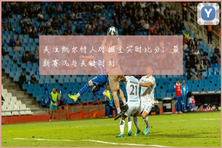 关注凯尔特人对掘金实时比分：最新赛况与关键时刻