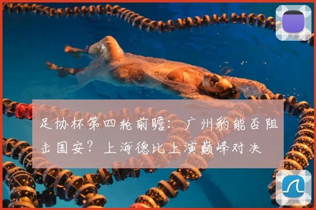 足协杯第四轮前瞻:广州豹能否阻击国安?上海德比上演巅峰对决