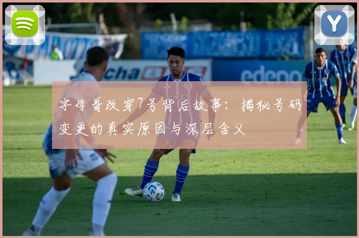 字母哥改穿7号背后故事:揭秘号码变更的真实原因与深层含义
