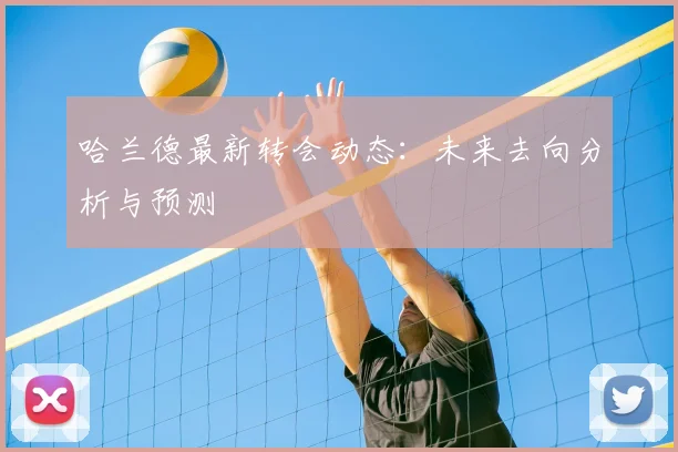 哈兰德最新转会动态:未来去向分析与预测