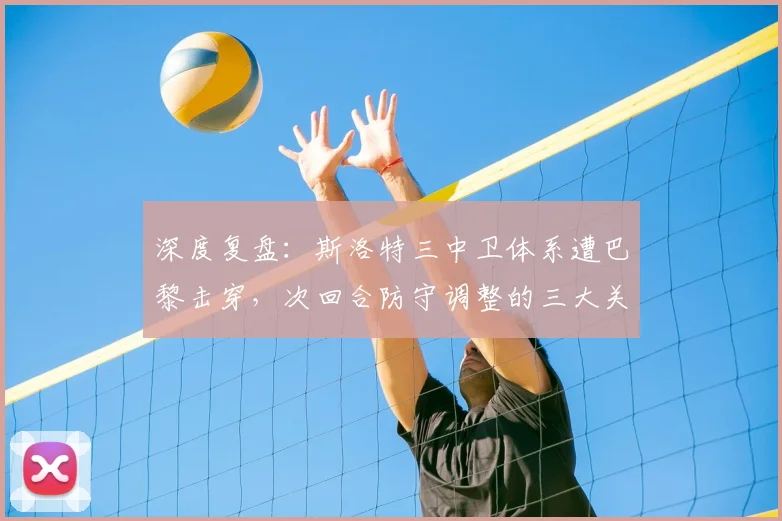 深度复盘:斯洛特三中卫体系遭巴黎击穿,次回合防守调整的三大关键点