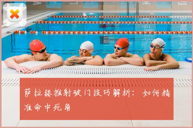 萨拉赫推射破门技巧解析:如何精准命中死角