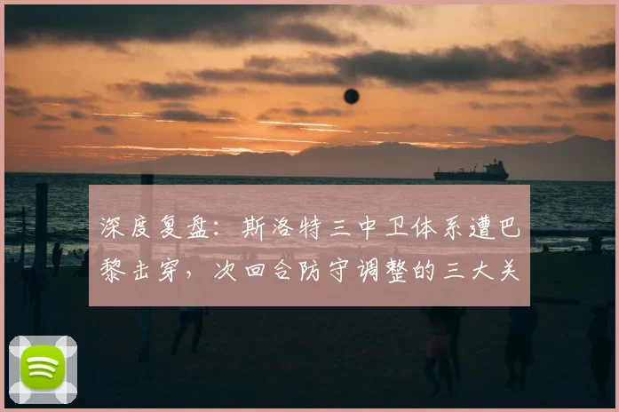 深度复盘:斯洛特三中卫体系遭巴黎击穿,次回合防守调整的三大关键点